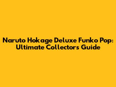 Naruto Hokage Deluxe Funko Pop: Ultimate Collector's Guide