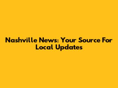 Nashville News: Your Source For Local Updates