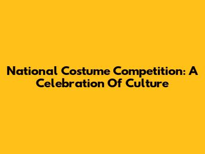 National Costume Competition: A Celebration Of Culture