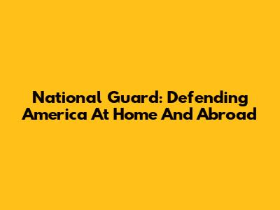 National Guard: Defending America At Home And Abroad