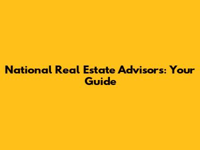 National Real Estate Advisors: Your Guide