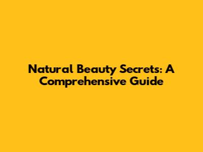 Natural Beauty Secrets: A Comprehensive Guide