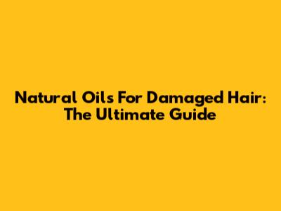 Natural Oils For Damaged Hair: The Ultimate Guide