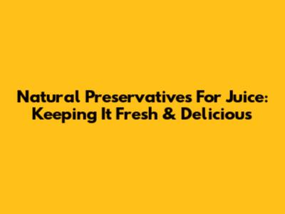 Natural Preservatives For Juice: Keeping It Fresh & Delicious