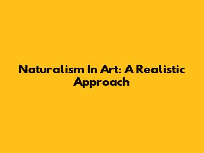 Naturalism In Art: A Realistic Approach