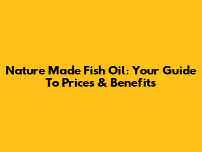 Nature Made Fish Oil: Your Guide To Prices & Benefits