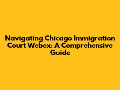 Navigating Chicago Immigration Court Webex: A Comprehensive Guide