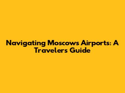 Navigating Moscow's Airports: A Traveler's Guide