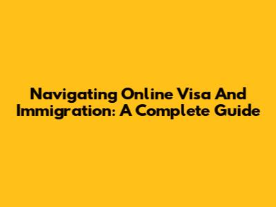 Navigating Online Visa And Immigration: A Complete Guide