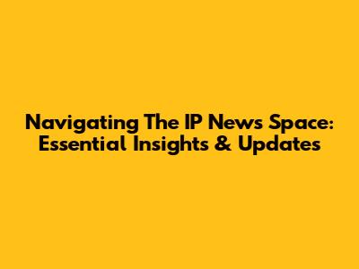 Navigating The IP News Space: Essential Insights & Updates