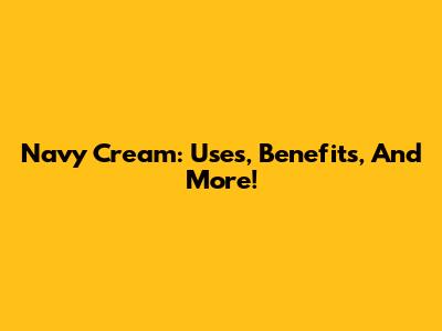 Navy Cream: Uses, Benefits, And More!