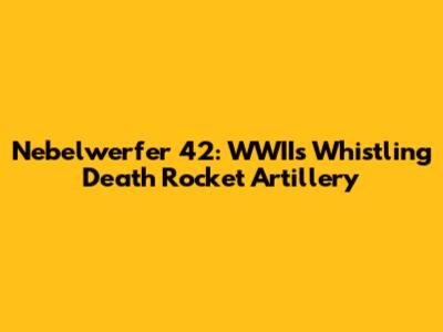 Nebelwerfer 42: WWII's Whistling Death Rocket Artillery
