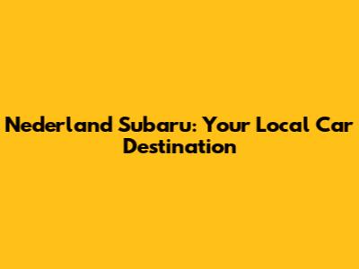 Nederland Subaru: Your Local Car Destination
