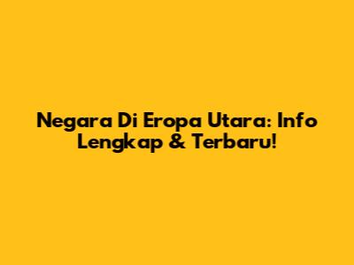 Negara Di Eropa Utara: Info Lengkap & Terbaru!