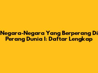 Negara-Negara Yang Berperang Di Perang Dunia I: Daftar Lengkap