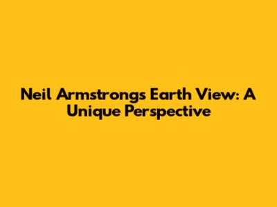 Neil Armstrong's Earth View: A Unique Perspective
