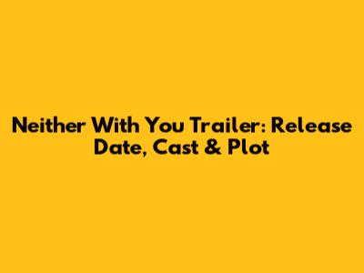 Neither With You Trailer: Release Date, Cast & Plot