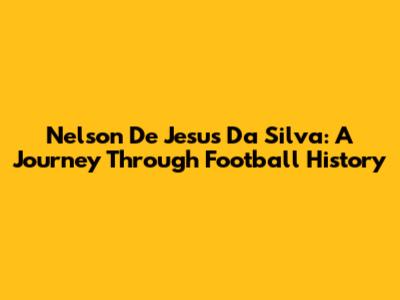 Nelson De Jesus Da Silva: A Journey Through Football History