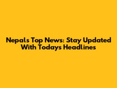 Nepal's Top News: Stay Updated With Today's Headlines