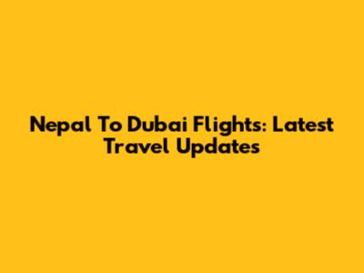 Nepal To Dubai Flights: Latest Travel Updates
