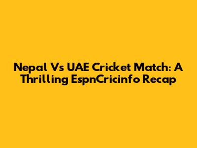 Nepal Vs UAE Cricket Match: A Thrilling EspnCricinfo Recap
