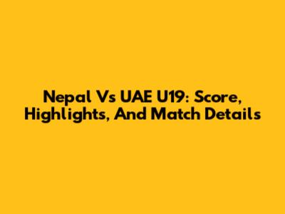 Nepal Vs UAE U19: Score, Highlights, And Match Details