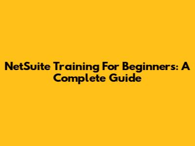 NetSuite Training For Beginners: A Complete Guide