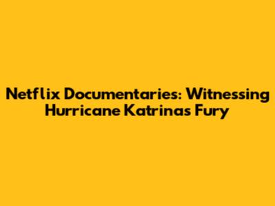 Netflix Documentaries: Witnessing Hurricane Katrina's Fury