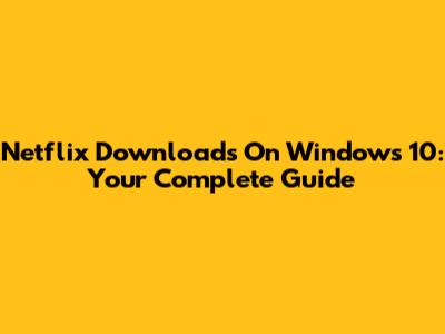 Netflix Downloads On Windows 10: Your Complete Guide