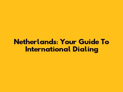 Netherlands: Your Guide To International Dialing