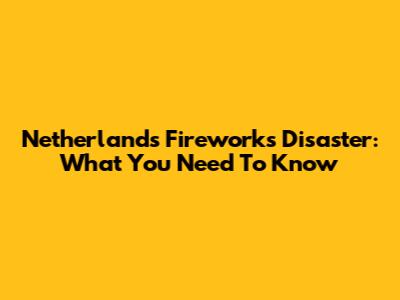 Netherlands Fireworks Disaster: What You Need To Know