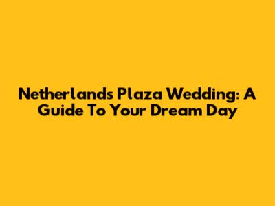 Netherlands Plaza Wedding: A Guide To Your Dream Day