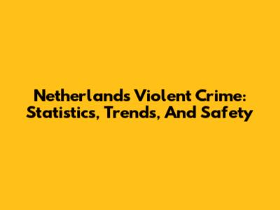 Netherlands Violent Crime: Statistics, Trends, And Safety