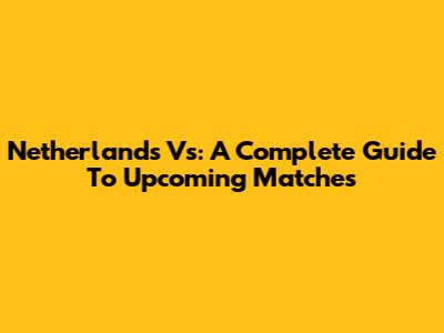 Netherlands Vs: A Complete Guide To Upcoming Matches