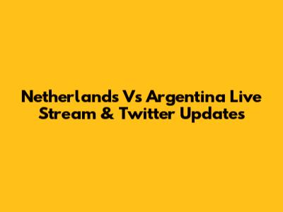 Netherlands Vs Argentina Live Stream & Twitter Updates