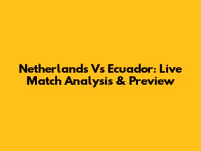 Netherlands Vs Ecuador: Live Match Analysis & Preview