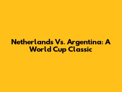 Netherlands Vs. Argentina: A World Cup Classic