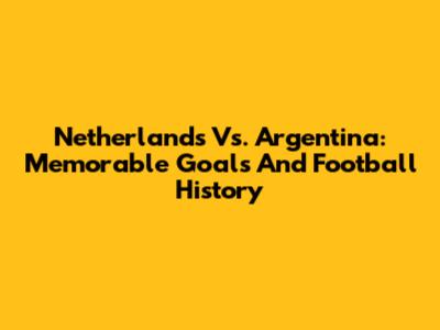 Netherlands Vs. Argentina: Memorable Goals And Football History