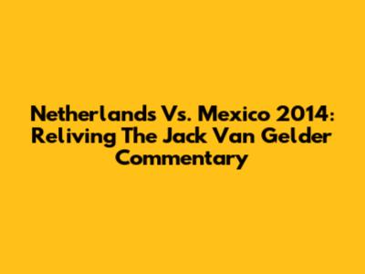 Netherlands Vs. Mexico 2014: Reliving The Jack Van Gelder Commentary