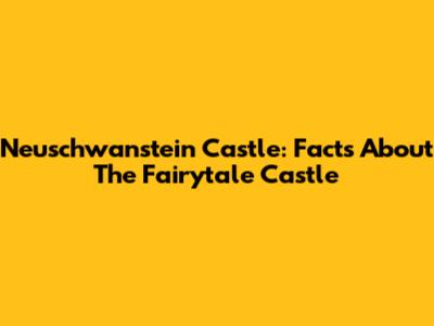 Neuschwanstein Castle: Facts About The Fairytale Castle