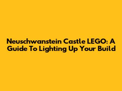 Neuschwanstein Castle LEGO: A Guide To Lighting Up Your Build