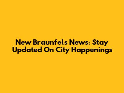 New Braunfels News: Stay Updated On City Happenings