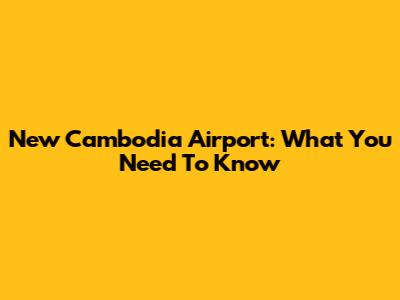 New Cambodia Airport: What You Need To Know