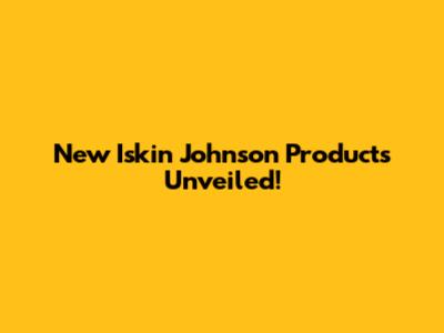 New Iskin Johnson Products Unveiled!