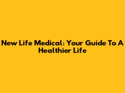 New Life Medical: Your Guide To A Healthier Life
