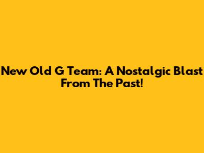 New Old G Team: A Nostalgic Blast From The Past!