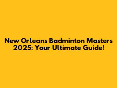 New Orleans Badminton Masters 2025: Your Ultimate Guide!