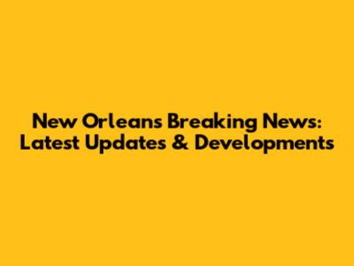 New Orleans Breaking News: Latest Updates & Developments