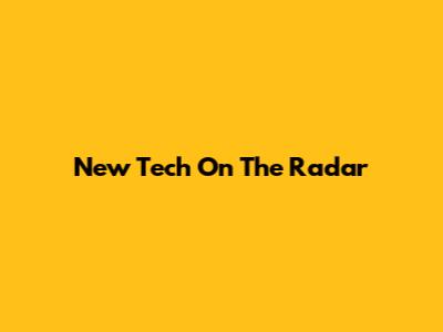 New Tech On The Radar