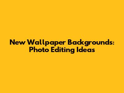 New Wallpaper Backgrounds: Photo Editing Ideas